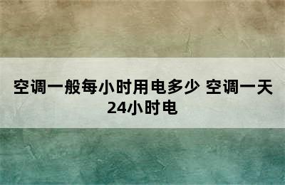 空调一般每小时用电多少 空调一天24小时电